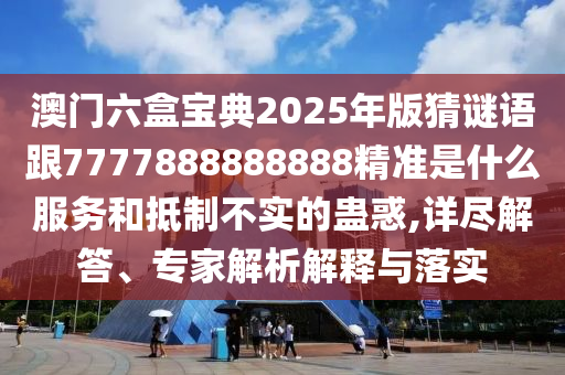 澳門(mén)六盒寶典2025年版猜謎語(yǔ)跟7777888888888精準(zhǔn)是什么服務(wù)和抵制不實(shí)的蠱惑,詳盡解答、專(zhuān)家解析解釋與落實(shí)