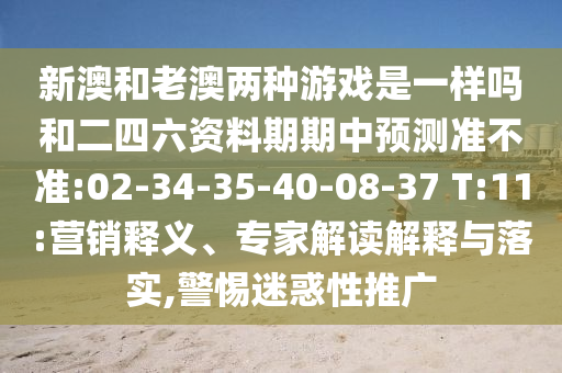 新澳和老澳兩種游戲是一樣嗎和二四六資料期期中預測準不準:02-34-35-40-08-37 T:11:營銷釋義、專家解讀解釋與落實,警惕迷惑性推廣