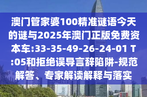 澳門管家婆100精準謎語今天的謎與2025年澳門正版免費資本車:33-35-49-26-24-01 T:05和拒絕誤導言辭陷阱-規(guī)范解答、專家解讀解釋與落實
