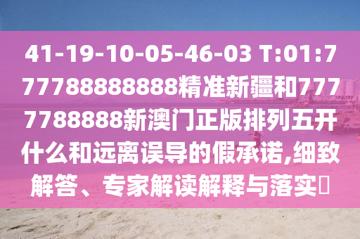 41-19-10-05-46-03 T:01:777788888888精準(zhǔn)新疆和7777788888新澳門(mén)正版排列五開(kāi)什么和遠(yuǎn)離誤導(dǎo)的假承諾,細(xì)致解答、專家解讀解釋與落實(shí)?