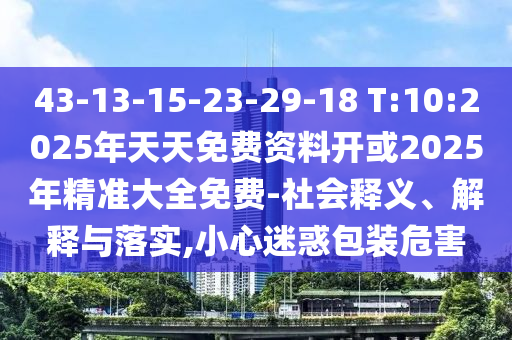 43-13-15-23-29-18 T:10:2025年天天免費資料開或2025年精準大全免費-社會釋義、解釋與落實,小心迷惑包裝危害