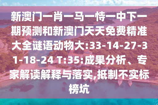 新澳門(mén)一肖一馬一恃一中下一期預(yù)測(cè)和新澳門(mén)天天免費(fèi)精準(zhǔn)大全謎語(yǔ)動(dòng)物大:33-14-27-31-18-24 T:35:成果分析、專(zhuān)家解讀解釋與落實(shí),抵制不實(shí)標(biāo)榜坑