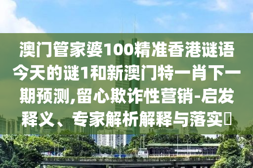 澳門管家婆100精準(zhǔn)香港謎語今天的謎1和新澳門特一肖下一期預(yù)測,留心欺詐性營銷-啟發(fā)釋義、專家解析解釋與落實(shí)?