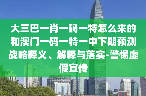 大三巴一肖一碼一特怎么來(lái)的和澳門(mén)一碼一特一中下期預(yù)測(cè)戰(zhàn)略釋義、解釋與落實(shí)-警惕虛假宣傳