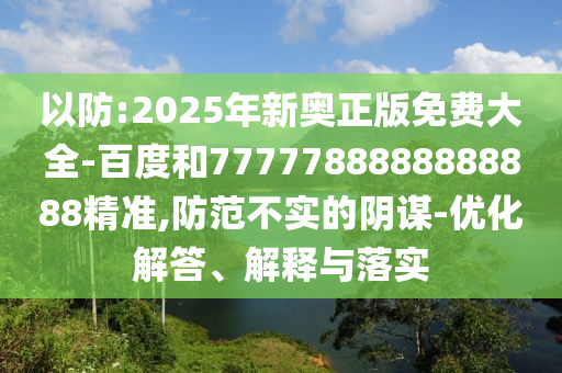 以防:2025年新奧正版免費大全-百度和7777788888888888精準(zhǔn),防范不實的陰謀-優(yōu)化解答、解釋與落實