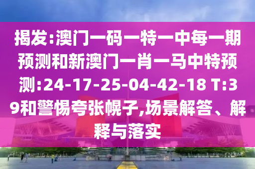 揭發(fā):澳門一碼一特一中每一期預測和新澳門一肖一馬中特預測:24-17-25-04-42-18 T:39和警惕夸張幌子,場景解答、解釋與落實