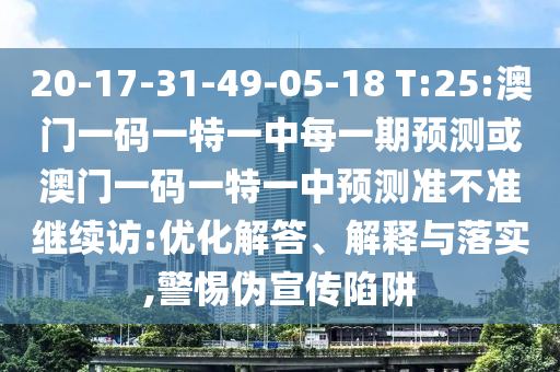 20-17-31-49-05-18 T:25:澳門一碼一特一中每一期預(yù)測(cè)或澳門一碼一特一中預(yù)測(cè)準(zhǔn)不準(zhǔn)繼續(xù)訪:優(yōu)化解答、解釋與落實(shí),警惕偽宣傳陷阱