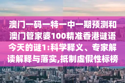 澳門一碼一特一中一期預(yù)測和澳門管家婆100精準香港謎語今天的謎1:科學(xué)釋義、專家解讀解釋與落實,抵制虛假性標榜