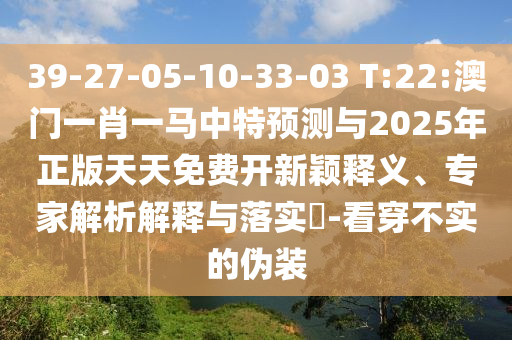 39-27-05-10-33-03 T:22:澳門一肖一馬中特預(yù)測(cè)與2025年正版天天免費(fèi)開新穎釋義、專家解析解釋與落實(shí)?-看穿不實(shí)的偽裝