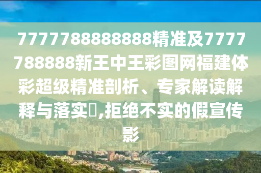 7777788888888精準(zhǔn)及7777788888新王中王彩圖網(wǎng)福建體彩超級(jí)精準(zhǔn)剖析、專家解讀解釋與落實(shí)?,拒絕不實(shí)的假宣傳影