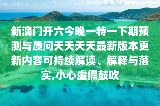新澳門開六今晚一特一下期預測與質問天天天天最新版本更新內容可持續(xù)解讀、解釋與落實,小心虛假鼓吹