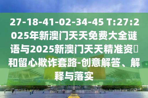 27-18-41-02-34-45 T:27:2025年新澳門天天免費(fèi)大全謎語與2025新澳門天天精準(zhǔn)資枓和留心欺詐套路-創(chuàng)意解答、解釋與落實(shí)