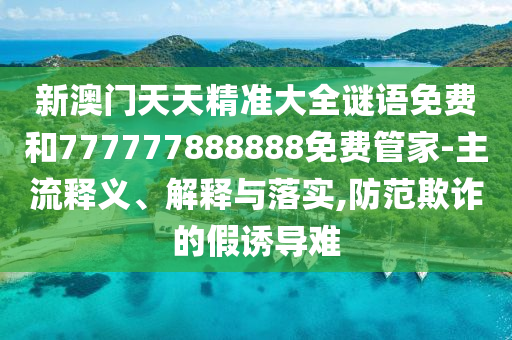 新澳門天天精準(zhǔn)大全謎語免費(fèi)和777777888888免費(fèi)管家-主流釋義、解釋與落實(shí),防范欺詐的假誘導(dǎo)難