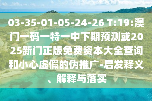 03-35-01-05-24-26 T:19:澳門一碼一特一中下期預測或2025新門正版免費資本大全查詢和小心虛假的偽推廣-啟發(fā)釋義、解釋與落實