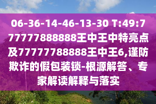 06-36-14-46-13-30 T:49:777777888888王中王中特亮點及77777788888王中王6,謹防欺詐的假包裝鎖-根源解答、專家解讀解釋與落實