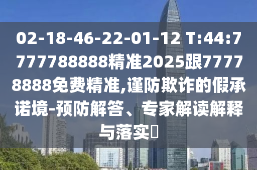 02-18-46-22-01-12 T:44:7777788888精準(zhǔn)2025跟77778888免費(fèi)精準(zhǔn),謹(jǐn)防欺詐的假承諾境-預(yù)防解答、專家解讀解釋與落實(shí)?