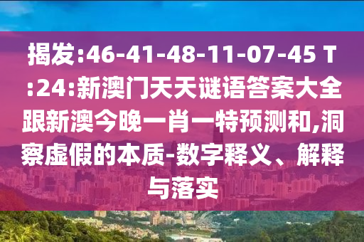 揭發(fā):46-41-48-11-07-45 T:24:新澳門天天謎語答案大全跟新澳今晚一肖一特預(yù)測和,洞察虛假的本質(zhì)-數(shù)字釋義、解釋與落實(shí)