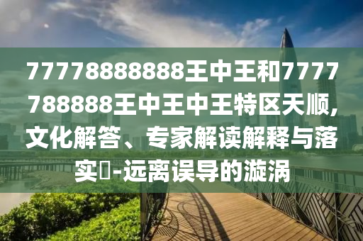 77778888888王中王和7777788888王中王中王特區(qū)天順,文化解答、專家解讀解釋與落實(shí)?-遠(yuǎn)離誤導(dǎo)的漩渦