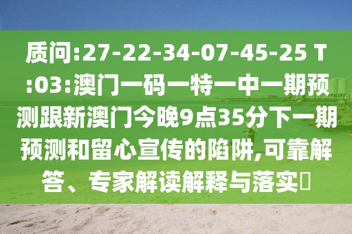 質(zhì)問(wèn):27-22-34-07-45-25 T:03:澳門(mén)一碼一特一中一期預(yù)測(cè)跟新澳門(mén)今晚9點(diǎn)35分下一期預(yù)測(cè)和留心宣傳的陷阱,可靠解答、專(zhuān)家解讀解釋與落實(shí)?