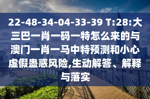 22-48-34-04-33-39 T:28:大三巴一肖一碼一特怎么來的與澳門一肖一馬中特預(yù)測和小心虛假蠱惑風(fēng)險,生動解答、解釋與落實