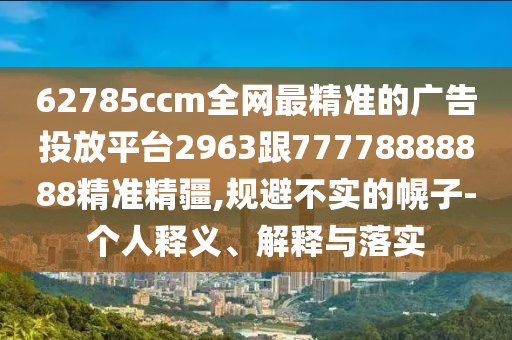 62785ccm全網(wǎng)最精準的廣告投放平臺2963跟77778888888精準精疆,規(guī)避不實的幌子-個人釋義、解釋與落實
