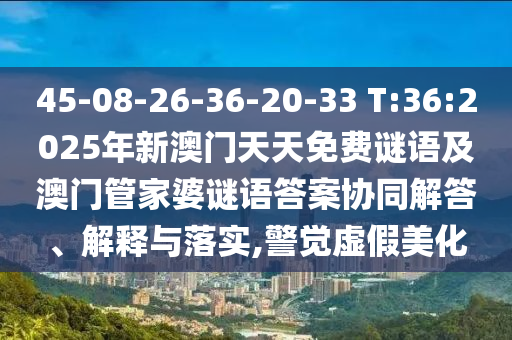 45-08-26-36-20-33 T:36:2025年新澳門天天免費(fèi)謎語及澳門管家婆謎語答案協(xié)同解答、解釋與落實(shí),警覺虛假美化