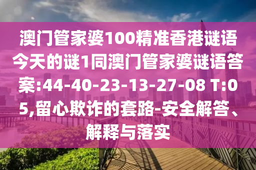 澳門管家婆100精準(zhǔn)香港謎語今天的謎1同澳門管家婆謎語答案:44-40-23-13-27-08 T:05,留心欺詐的套路-安全解答、解釋與落實(shí)