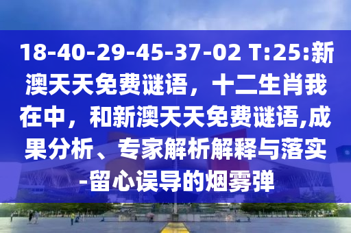 18-40-29-45-37-02 T:25:新澳天天免費謎語，十二生肖我在中，和新澳天天免費謎語,成果分析、專家解析解釋與落實-留心誤導(dǎo)的煙霧彈