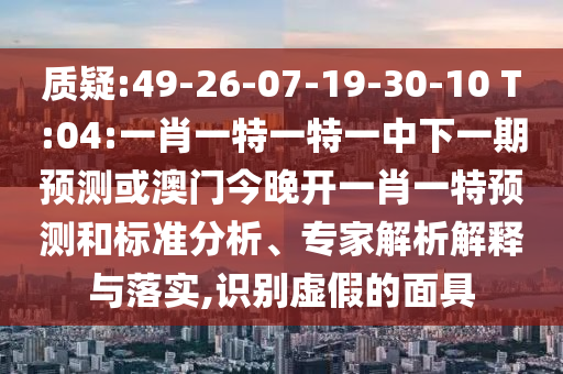 質(zhì)疑:49-26-07-19-30-10 T:04:一肖一特一特一中下一期預(yù)測(cè)或澳門今晚開一肖一特預(yù)測(cè)和標(biāo)準(zhǔn)分析、專家解析解釋與落實(shí),識(shí)別虛假的面具