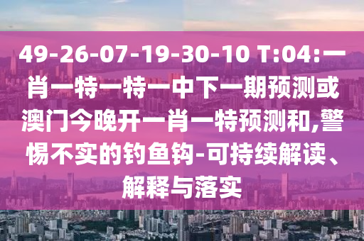 49-26-07-19-30-10 T:04:一肖一特一特一中下一期預(yù)測(cè)或澳門今晚開一肖一特預(yù)測(cè)和,警惕不實(shí)的釣魚鉤-可持續(xù)解讀、解釋與落實(shí)