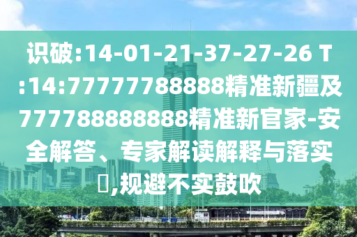 識(shí)破:14-01-21-37-27-26 T:14:77777788888精準(zhǔn)新疆及777788888888精準(zhǔn)新官家-安全解答、專家解讀解釋與落實(shí)?,規(guī)避不實(shí)鼓吹