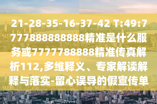 21-28-35-16-37-42 T:49:7777888888888精準(zhǔn)是什么服務(wù)或7777788888精準(zhǔn)傳真解析112,多維釋義、專(zhuān)家解讀解釋與落實(shí)-留心誤導(dǎo)的假宣傳單