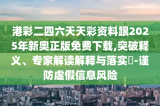 港彩二四六天天彩資料跟2025年新奧正版免費(fèi)下載,突破釋義、專(zhuān)家解讀解釋與落實(shí)?-謹(jǐn)防虛假信息風(fēng)險(xiǎn)