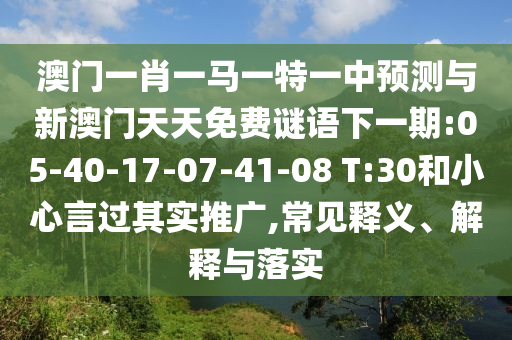 澳門一肖一馬一特一中預測與新澳門天天免費謎語下一期:05-40-17-07-41-08 T:30和小心言過其實推廣,常見釋義、解釋與落實