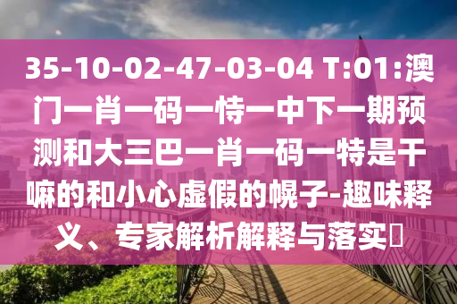 35-10-02-47-03-04 T:01:澳門一肖一碼一恃一中下一期預(yù)測(cè)和大三巴一肖一碼一特是干嘛的和小心虛假的幌子-趣味釋義、專家解析解釋與落實(shí)?