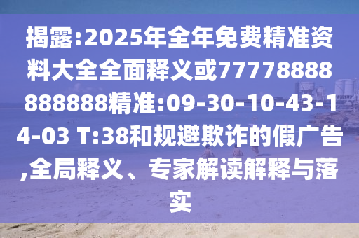 揭露:2025年全年免費(fèi)精準(zhǔn)資料大全全面釋義或77778888888888精準(zhǔn):09-30-10-43-14-03 T:38和規(guī)避欺詐的假廣告,全局釋義、專家解讀解釋與落實(shí)