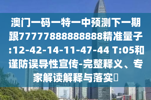 澳門一碼一特一中預(yù)測下一期跟77777888888888精準(zhǔn)量子:12-42-14-11-47-44 T:05和謹(jǐn)防誤導(dǎo)性宣傳-完整釋義、專家解讀解釋與落實(shí)?