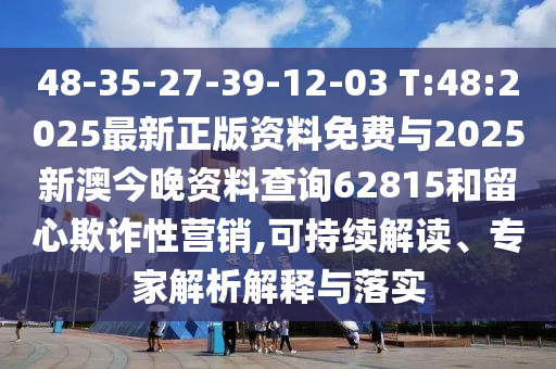 48-35-27-39-12-03 T:48:2025最新正版資料免費(fèi)與2025新澳今晚資料查詢62815和留心欺詐性營銷,可持續(xù)解讀、專家解析解釋與落實(shí)