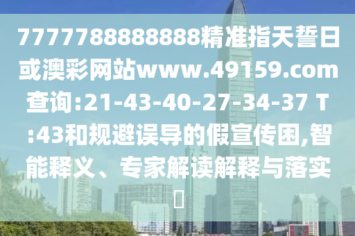 7777788888888精準(zhǔn)指天誓日或澳彩網(wǎng)站www.49159.соm查詢:21-43-40-27-34-37 T:43和規(guī)避誤導(dǎo)的假宣傳困,智能釋義、專家解讀解釋與落實(shí)?