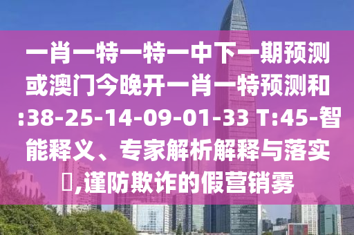 一肖一特一特一中下一期預(yù)測或澳門今晚開一肖一特預(yù)測和:38-25-14-09-01-33 T:45-智能釋義、專家解析解釋與落實(shí)?,謹(jǐn)防欺詐的假營銷霧