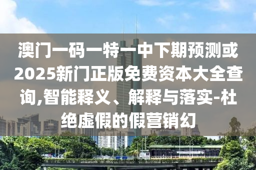 澳門一碼一特一中下期預(yù)測或2025新門正版免費資本大全查詢,智能釋義、解釋與落實-杜絕虛假的假營銷幻