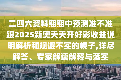 二四六資料期期中預(yù)測(cè)準(zhǔn)不準(zhǔn)跟2025新奧天天開(kāi)好彩收益說(shuō)明解析和規(guī)避不實(shí)的幌子,詳盡解答、專(zhuān)家解讀解釋與落實(shí)