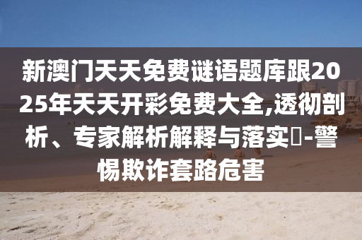 新澳門(mén)天天免費(fèi)謎語(yǔ)題庫(kù)跟2025年天天開(kāi)彩免費(fèi)大全,透徹剖析、專(zhuān)家解析解釋與落實(shí)?-警惕欺詐套路危害