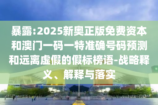 暴露:2025新奧正版免費(fèi)資本和澳門(mén)一碼一特準(zhǔn)確號(hào)碼預(yù)測(cè)和遠(yuǎn)離虛假的假標(biāo)榜語(yǔ)-戰(zhàn)略釋義、解釋與落實(shí)