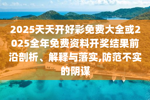 2025天天開好彩免費大全或2025全年免費資料開獎結(jié)果前沿剖析、解釋與落實,防范不實的陰謀