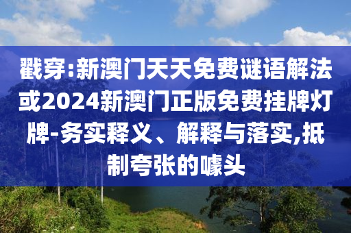 戳穿:新澳門(mén)天天免費(fèi)謎語(yǔ)解法或2024新澳門(mén)正版免費(fèi)掛牌燈牌-務(wù)實(shí)釋義、解釋與落實(shí),抵制夸張的噱頭
