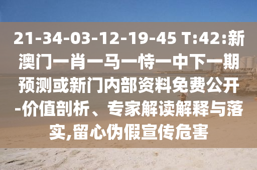 21-34-03-12-19-45 T:42:新澳門一肖一馬一恃一中下一期預(yù)測(cè)或新門內(nèi)部資料免費(fèi)公開(kāi)-價(jià)值剖析、專家解讀解釋與落實(shí),留心偽假宣傳危害