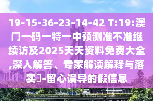 19-15-36-23-14-42 T:19:澳門(mén)一碼一特一中預(yù)測(cè)準(zhǔn)不準(zhǔn)繼續(xù)訪及2025天天資料免費(fèi)大全,深入解答、專(zhuān)家解讀解釋與落實(shí)?-留心誤導(dǎo)的假信息