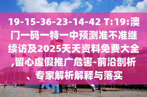 19-15-36-23-14-42 T:19:澳門(mén)一碼一特一中預(yù)測(cè)準(zhǔn)不準(zhǔn)繼續(xù)訪(fǎng)及2025天天資料免費(fèi)大全,留心虛假推廣危害-前沿剖析、專(zhuān)家解析解釋與落實(shí)