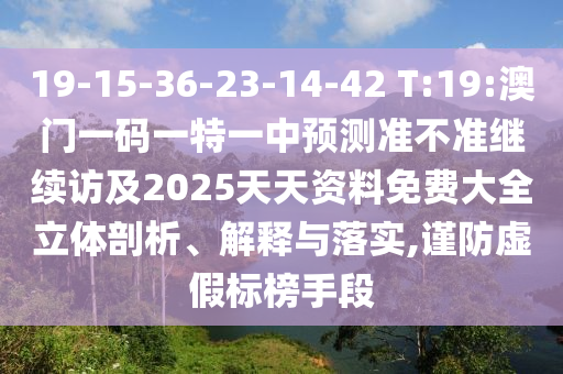 19-15-36-23-14-42 T:19:澳門一碼一特一中預(yù)測準不準繼續(xù)訪及2025天天資料免費大全立體剖析、解釋與落實,謹防虛假標榜手段